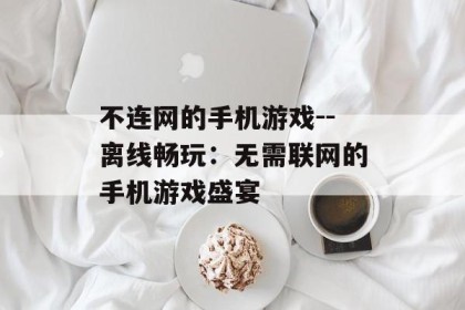不连网的手机游戏--离线畅玩：无需联网的手机游戏盛宴
