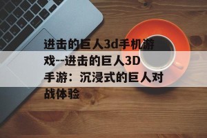 进击的巨人3d手机游戏--进击的巨人3D手游：沉浸式的巨人对战体验