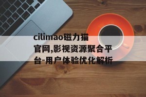 cilimao磁力猫官网,影视资源聚合平台-用户体验优化解析