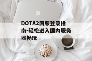 DOTA2国服登录指南-轻松进入国内服务器畅玩