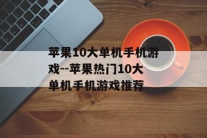 苹果10大单机手机游戏--苹果热门10大单机手机游戏推荐