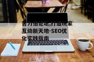 苦力怕论坛,打造玩家互动新天地-SEO优化实践指南