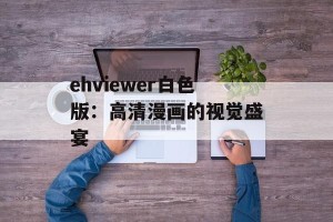 ehviewer白色版：高清漫画的视觉盛宴