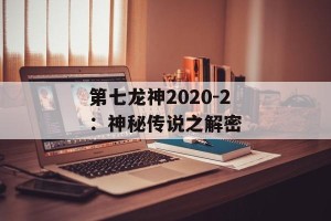 第七龙神2020-2：神秘传说之解密