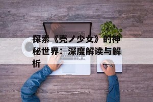 探索《壳ノ少女》的神秘世界：深度解读与解析