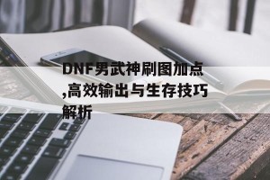 DNF男武神刷图加点,高效输出与生存技巧解析