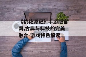 《桃花源记》手游版官网,古典与科技的完美融合-游戏特色解读