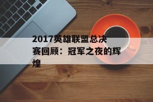 2017英雄联盟总决赛回顾：冠军之夜的辉煌