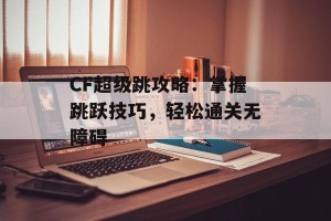 CF超级跳攻略：掌握跳跃技巧，轻松通关无障碍