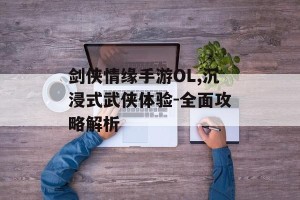 剑侠情缘手游OL,沉浸式武侠体验-全面攻略解析