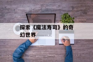 探索《魔法寿司》的奇幻世界