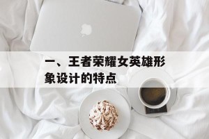 一、王者荣耀女英雄形象设计的特点