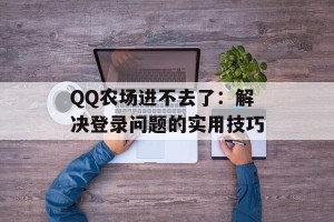 QQ农场进不去了：解决登录问题的实用技巧