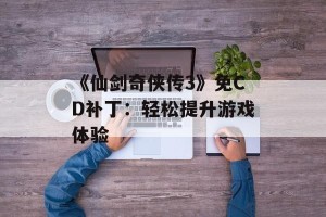 《仙剑奇侠传3》免CD补丁：轻松提升游戏体验