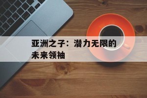 亚洲之子：潜力无限的未来领袖