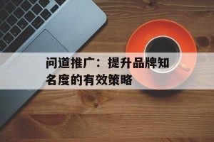 问道推广：提升品牌知名度的有效策略