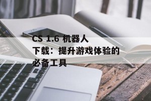 CS 1.6 机器人下载：提升游戏体验的必备工具