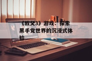 《教父3》游戏：探索黑手党世界的沉浸式体验