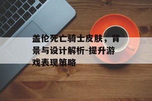 盖伦死亡骑士皮肤，背景与设计解析-提升游戏表现策略
