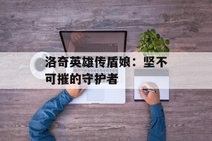洛奇英雄传盾娘：坚不可摧的守护者