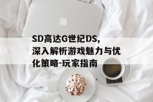 SD高达G世纪DS,深入解析游戏魅力与优化策略-玩家指南