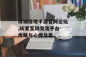 攻城掠地手游官网论坛,玩家互动交流平台-攻略与心得分享