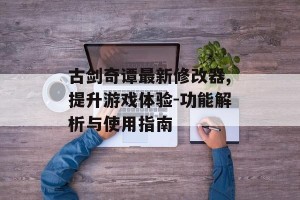 古剑奇谭最新修改器,提升游戏体验-功能解析与使用指南