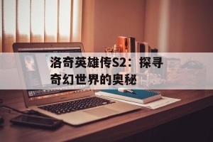 洛奇英雄传S2：探寻奇幻世界的奥秘