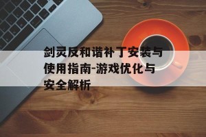 剑灵反和谐补丁安装与使用指南-游戏优化与安全解析