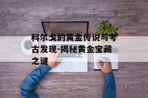 科尔戈的黄金传说与考古发现-揭秘黄金宝藏之谜