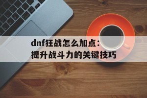 dnf狂战怎么加点：提升战斗力的关键技巧