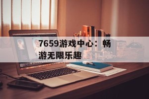 7659游戏中心：畅游无限乐趣