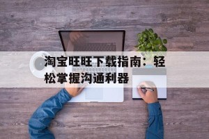 淘宝旺旺下载指南：轻松掌握沟通利器