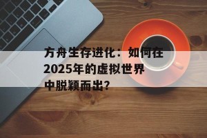 方舟生存进化：如何在2025年的虚拟世界中脱颖而出？
