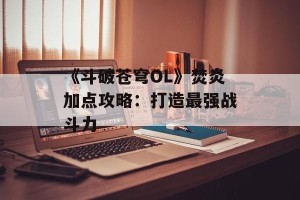 《斗破苍穹OL》焚炎加点攻略：打造最强战斗力