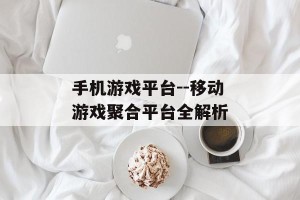 手机游戏平台--移动游戏聚合平台全解析
