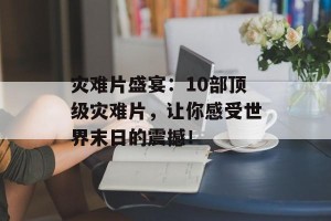 灾难片盛宴：10部顶级灾难片，让你感受世界末日的震撼！