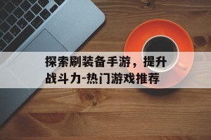 探索刷装备手游，提升战斗力-热门游戏推荐