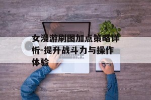 女漫游刷图加点策略详析-提升战斗力与操作体验