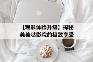 【观影体验升级】探秘美美哒影院的极致享受
