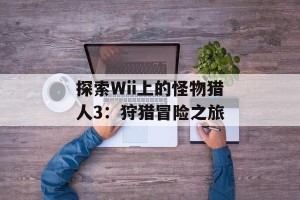 探索Wii上的怪物猎人3：狩猎冒险之旅