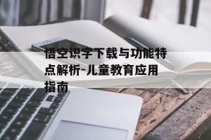 悟空识字下载与功能特点解析-儿童教育应用指南