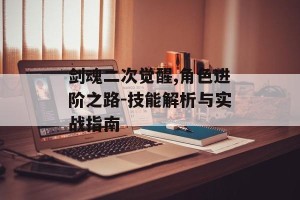 剑魂二次觉醒,角色进阶之路-技能解析与实战指南