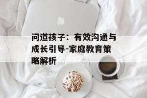 问道孩子：有效沟通与成长引导-家庭教育策略解析