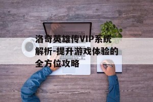 洛奇英雄传VIP系统解析-提升游戏体验的全方位攻略