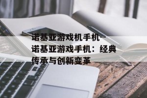 诺基亚游戏机手机--诺基亚游戏手机：经典传承与创新变革