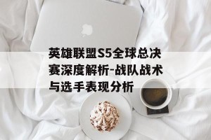 英雄联盟S5全球总决赛深度解析-战队战术与选手表现分析