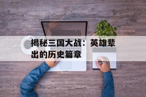 揭秘三国大战：英雄辈出的历史篇章