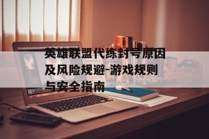 英雄联盟代练封号原因及风险规避-游戏规则与安全指南