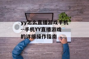 yy怎么直播游戏手机--手机YY直播游戏的详细操作指南